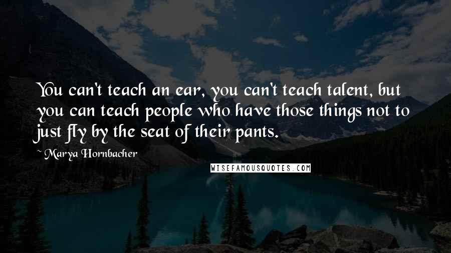 Marya Hornbacher Quotes: You can't teach an ear, you can't teach talent, but you can teach people who have those things not to just fly by the seat of their pants.