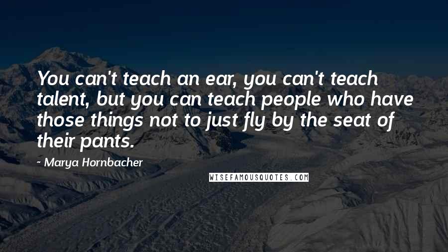 Marya Hornbacher Quotes: You can't teach an ear, you can't teach talent, but you can teach people who have those things not to just fly by the seat of their pants.