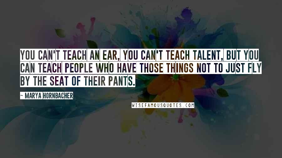 Marya Hornbacher Quotes: You can't teach an ear, you can't teach talent, but you can teach people who have those things not to just fly by the seat of their pants.