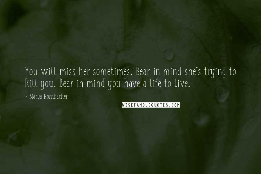 Marya Hornbacher Quotes: You will miss her sometimes. Bear in mind she's trying to kill you. Bear in mind you have a life to live.