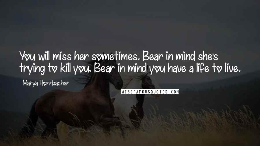 Marya Hornbacher Quotes: You will miss her sometimes. Bear in mind she's trying to kill you. Bear in mind you have a life to live.