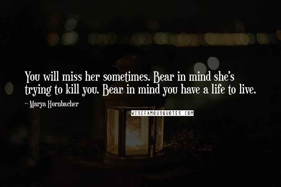 Marya Hornbacher Quotes: You will miss her sometimes. Bear in mind she's trying to kill you. Bear in mind you have a life to live.