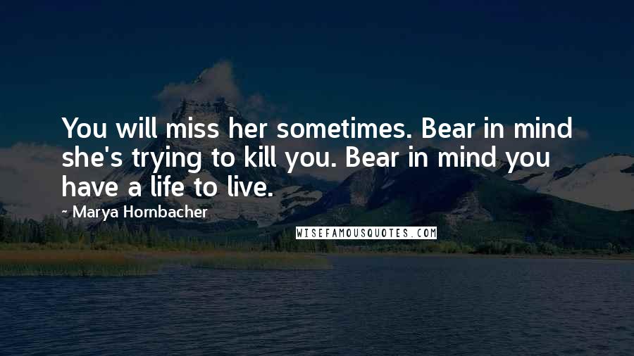 Marya Hornbacher Quotes: You will miss her sometimes. Bear in mind she's trying to kill you. Bear in mind you have a life to live.