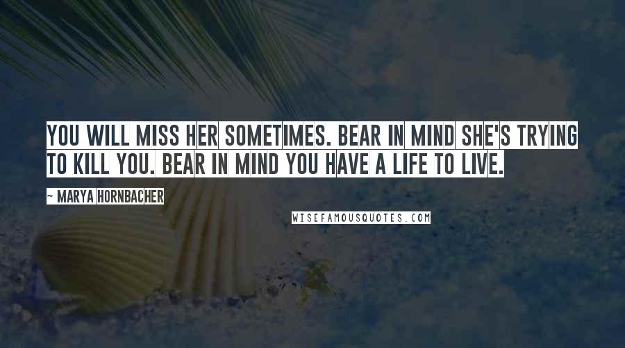 Marya Hornbacher Quotes: You will miss her sometimes. Bear in mind she's trying to kill you. Bear in mind you have a life to live.