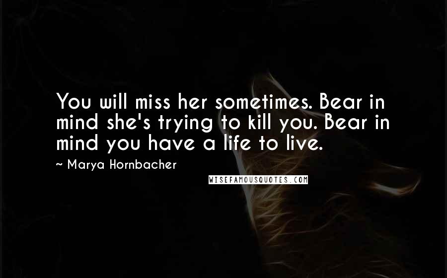 Marya Hornbacher Quotes: You will miss her sometimes. Bear in mind she's trying to kill you. Bear in mind you have a life to live.