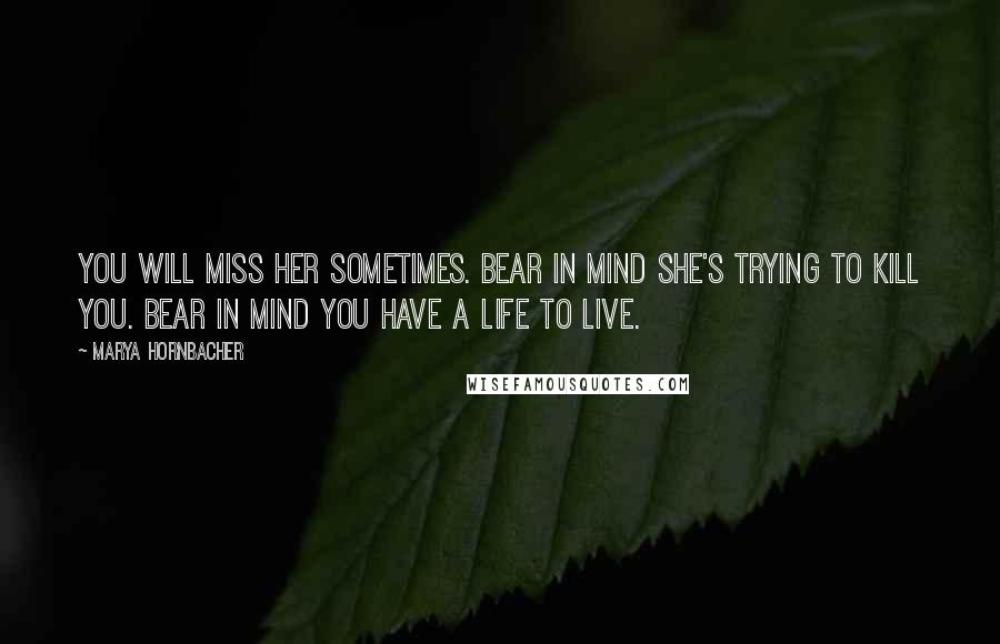 Marya Hornbacher Quotes: You will miss her sometimes. Bear in mind she's trying to kill you. Bear in mind you have a life to live.