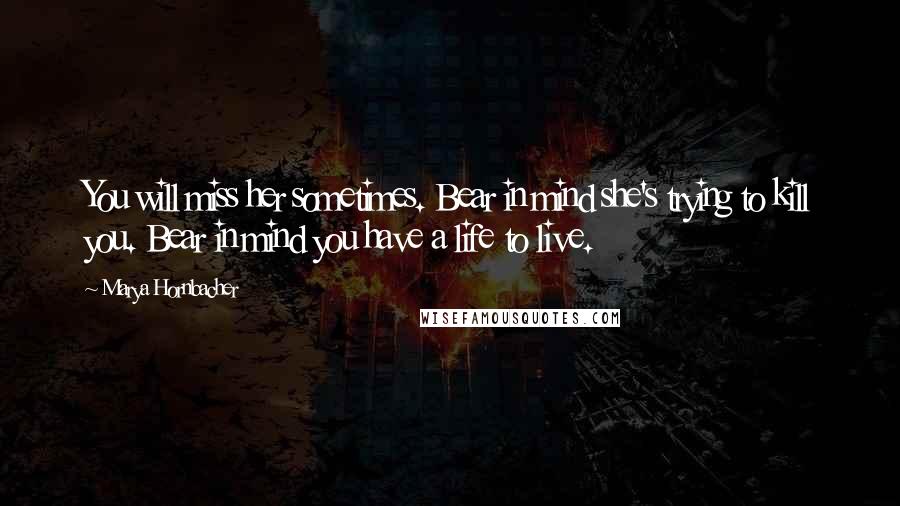 Marya Hornbacher Quotes: You will miss her sometimes. Bear in mind she's trying to kill you. Bear in mind you have a life to live.