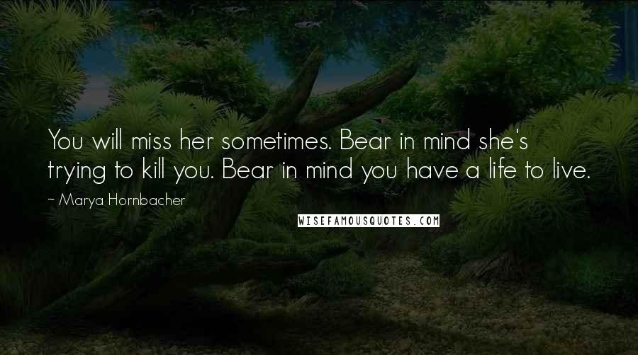 Marya Hornbacher Quotes: You will miss her sometimes. Bear in mind she's trying to kill you. Bear in mind you have a life to live.