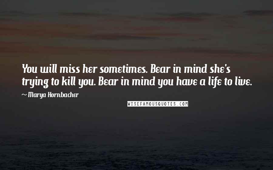 Marya Hornbacher Quotes: You will miss her sometimes. Bear in mind she's trying to kill you. Bear in mind you have a life to live.