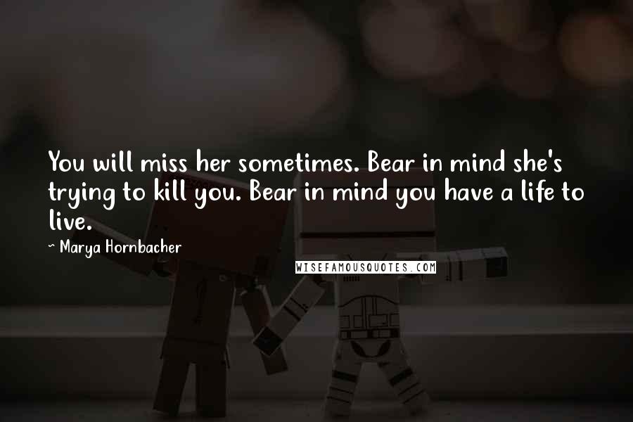 Marya Hornbacher Quotes: You will miss her sometimes. Bear in mind she's trying to kill you. Bear in mind you have a life to live.