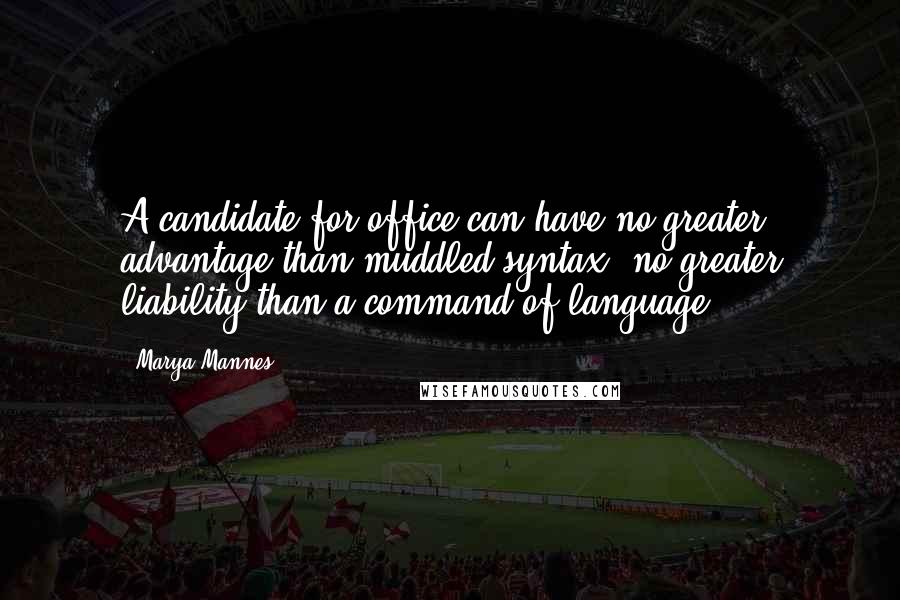 Marya Mannes Quotes: A candidate for office can have no greater advantage than muddled syntax; no greater liability than a command of language.