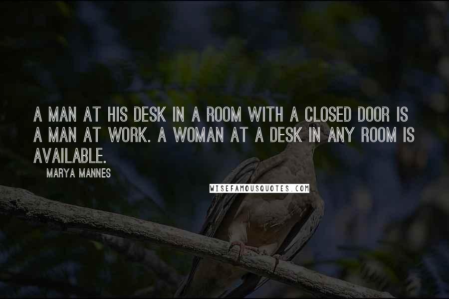 Marya Mannes Quotes: A man at his desk in a room with a closed door is a man at work. A woman at a desk in any room is available.
