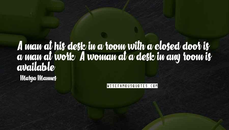 Marya Mannes Quotes: A man at his desk in a room with a closed door is a man at work. A woman at a desk in any room is available.