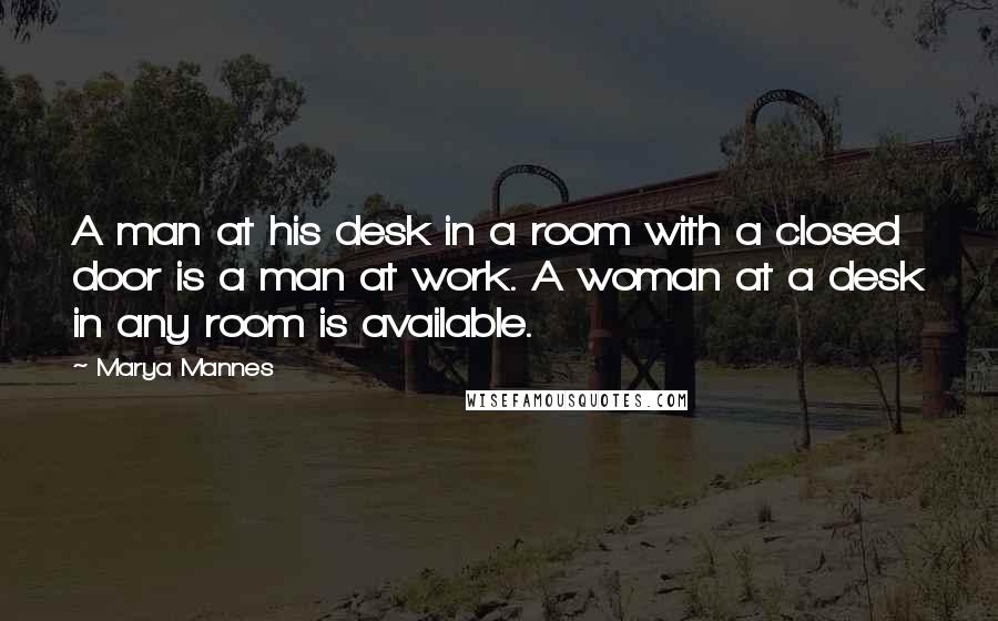 Marya Mannes Quotes: A man at his desk in a room with a closed door is a man at work. A woman at a desk in any room is available.