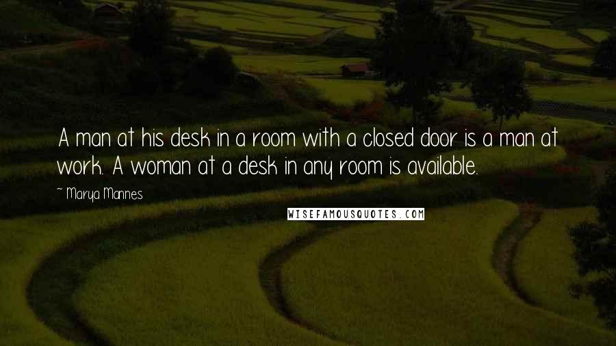 Marya Mannes Quotes: A man at his desk in a room with a closed door is a man at work. A woman at a desk in any room is available.