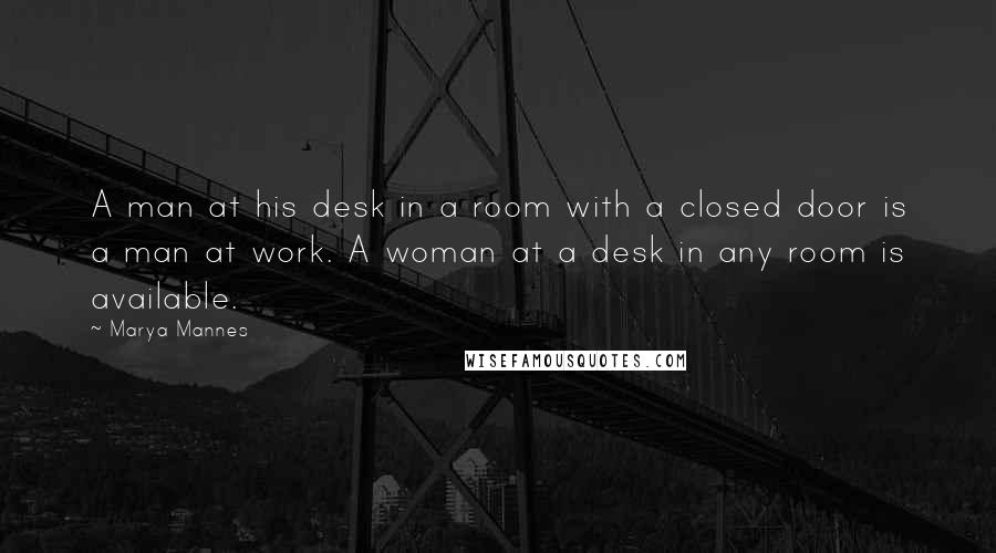 Marya Mannes Quotes: A man at his desk in a room with a closed door is a man at work. A woman at a desk in any room is available.