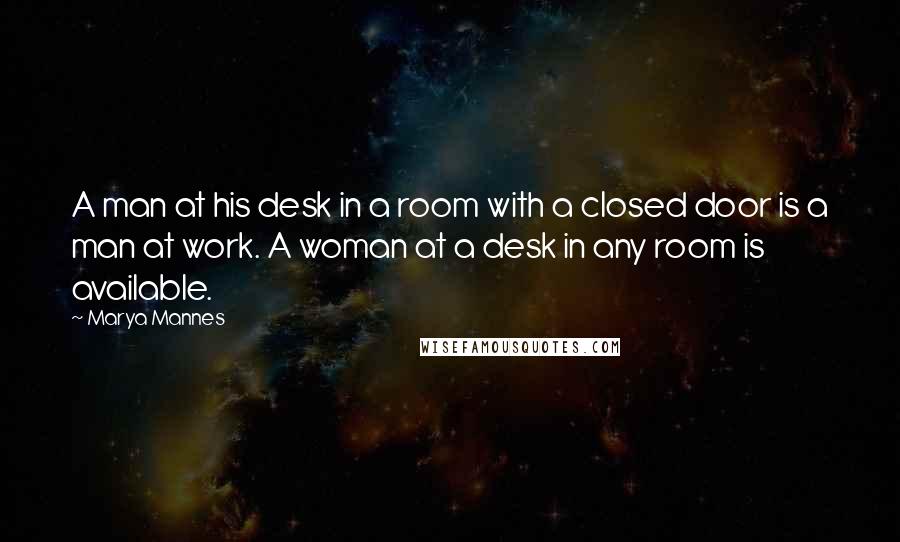 Marya Mannes Quotes: A man at his desk in a room with a closed door is a man at work. A woman at a desk in any room is available.
