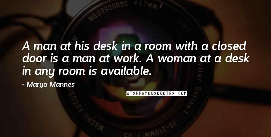 Marya Mannes Quotes: A man at his desk in a room with a closed door is a man at work. A woman at a desk in any room is available.