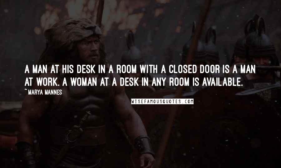Marya Mannes Quotes: A man at his desk in a room with a closed door is a man at work. A woman at a desk in any room is available.