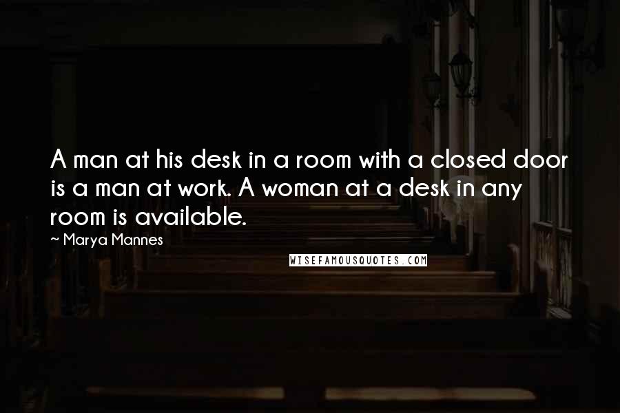 Marya Mannes Quotes: A man at his desk in a room with a closed door is a man at work. A woman at a desk in any room is available.