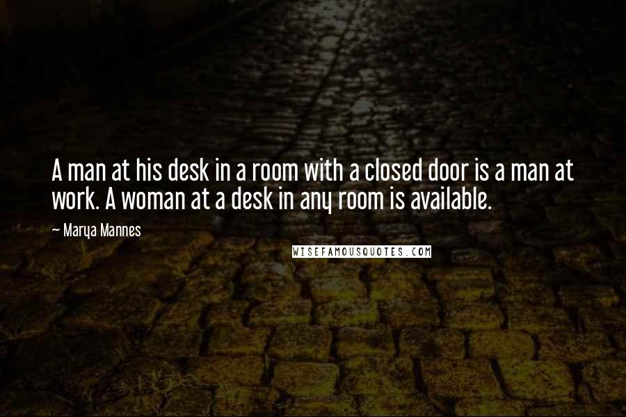 Marya Mannes Quotes: A man at his desk in a room with a closed door is a man at work. A woman at a desk in any room is available.