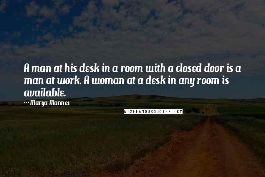 Marya Mannes Quotes: A man at his desk in a room with a closed door is a man at work. A woman at a desk in any room is available.