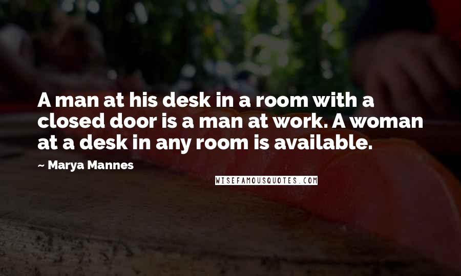 Marya Mannes Quotes: A man at his desk in a room with a closed door is a man at work. A woman at a desk in any room is available.