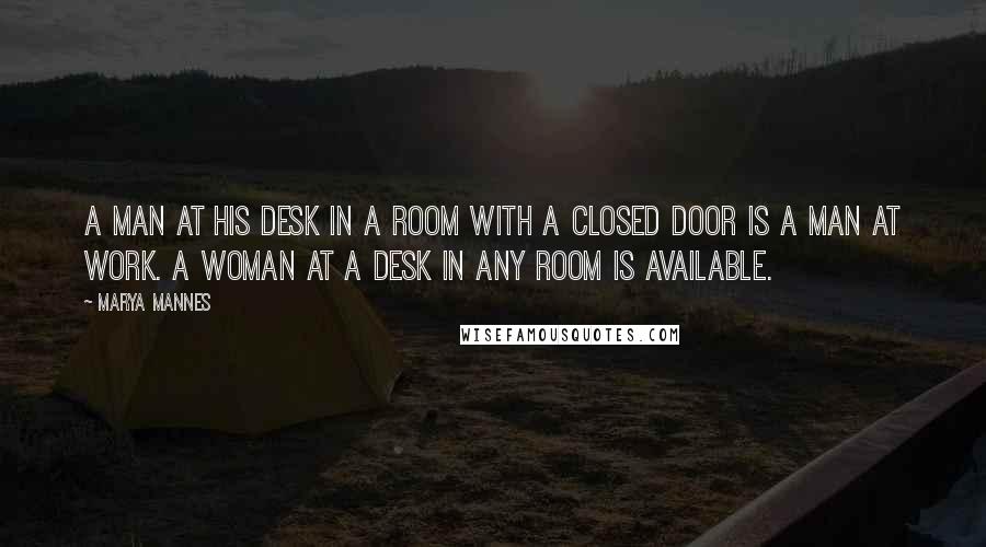 Marya Mannes Quotes: A man at his desk in a room with a closed door is a man at work. A woman at a desk in any room is available.