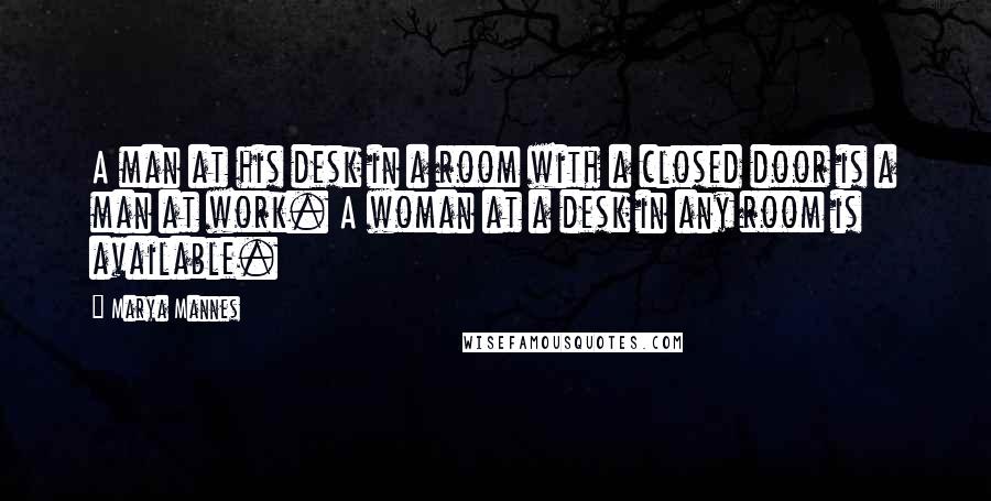 Marya Mannes Quotes: A man at his desk in a room with a closed door is a man at work. A woman at a desk in any room is available.
