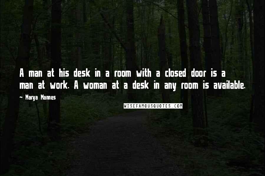 Marya Mannes Quotes: A man at his desk in a room with a closed door is a man at work. A woman at a desk in any room is available.