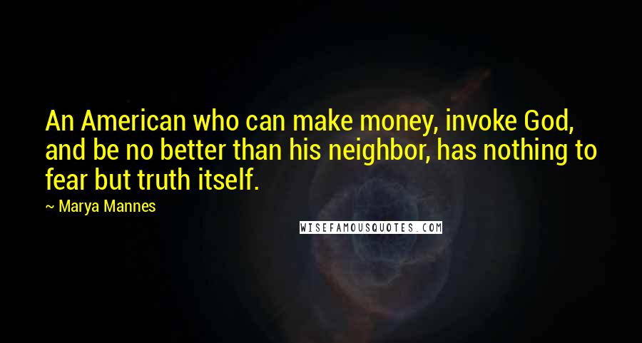 Marya Mannes Quotes: An American who can make money, invoke God, and be no better than his neighbor, has nothing to fear but truth itself.