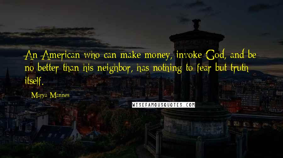 Marya Mannes Quotes: An American who can make money, invoke God, and be no better than his neighbor, has nothing to fear but truth itself.