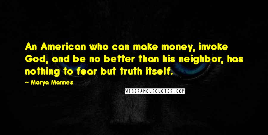 Marya Mannes Quotes: An American who can make money, invoke God, and be no better than his neighbor, has nothing to fear but truth itself.