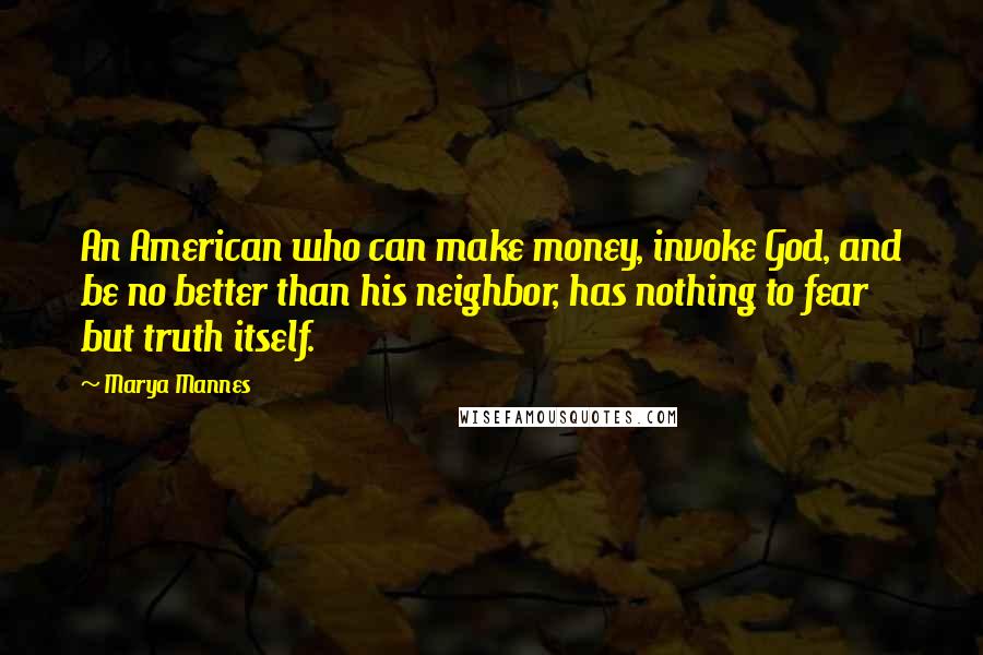 Marya Mannes Quotes: An American who can make money, invoke God, and be no better than his neighbor, has nothing to fear but truth itself.