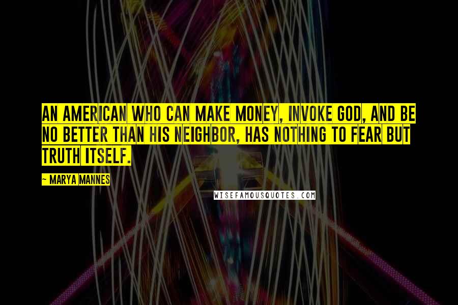 Marya Mannes Quotes: An American who can make money, invoke God, and be no better than his neighbor, has nothing to fear but truth itself.