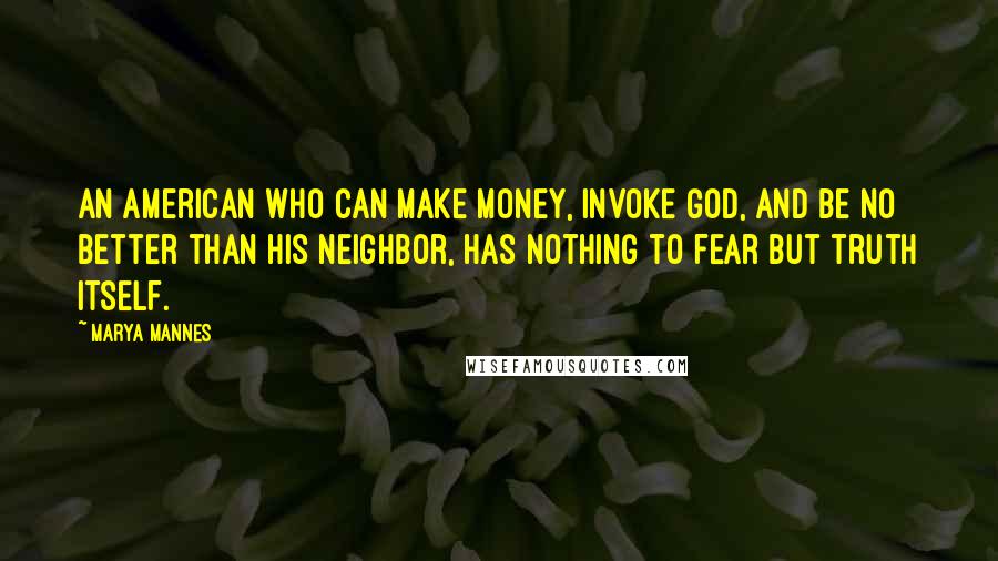 Marya Mannes Quotes: An American who can make money, invoke God, and be no better than his neighbor, has nothing to fear but truth itself.