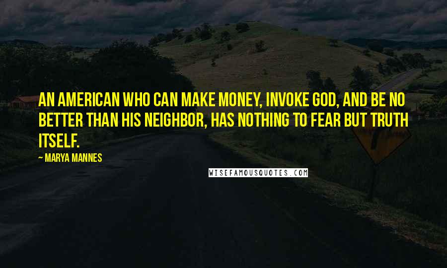 Marya Mannes Quotes: An American who can make money, invoke God, and be no better than his neighbor, has nothing to fear but truth itself.