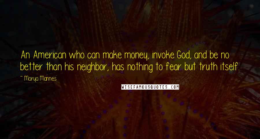 Marya Mannes Quotes: An American who can make money, invoke God, and be no better than his neighbor, has nothing to fear but truth itself.