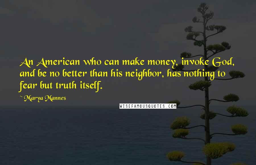 Marya Mannes Quotes: An American who can make money, invoke God, and be no better than his neighbor, has nothing to fear but truth itself.