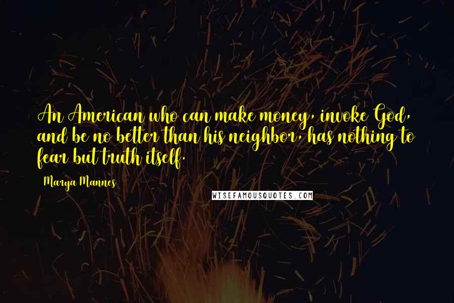 Marya Mannes Quotes: An American who can make money, invoke God, and be no better than his neighbor, has nothing to fear but truth itself.