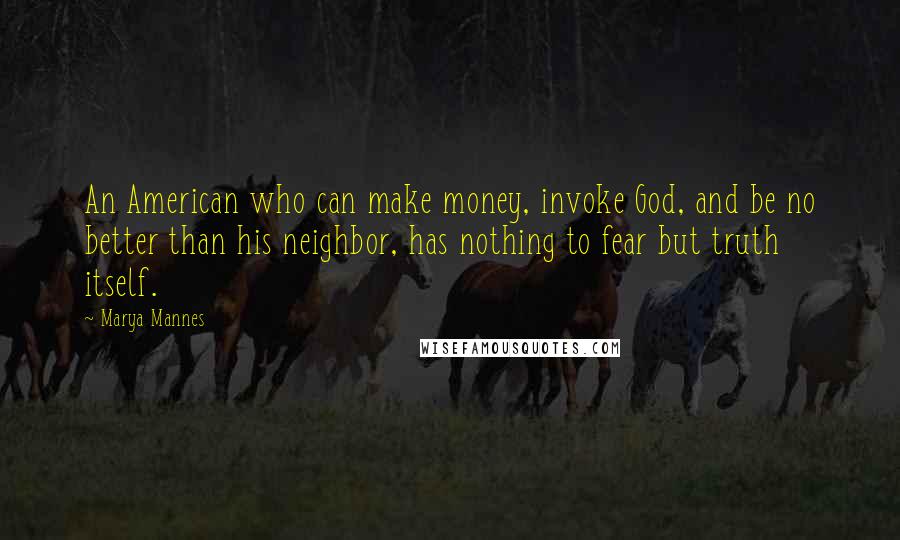 Marya Mannes Quotes: An American who can make money, invoke God, and be no better than his neighbor, has nothing to fear but truth itself.