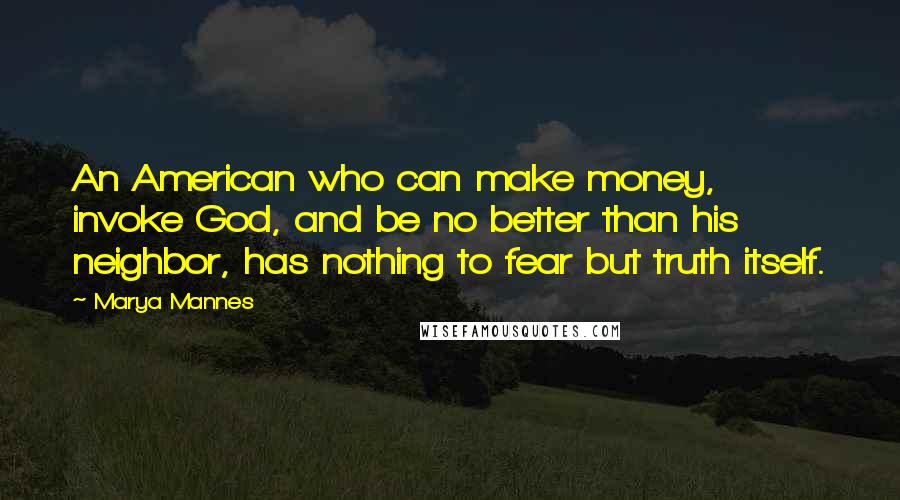 Marya Mannes Quotes: An American who can make money, invoke God, and be no better than his neighbor, has nothing to fear but truth itself.