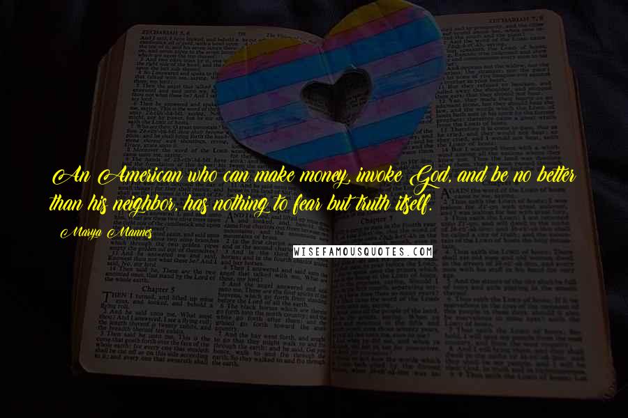 Marya Mannes Quotes: An American who can make money, invoke God, and be no better than his neighbor, has nothing to fear but truth itself.