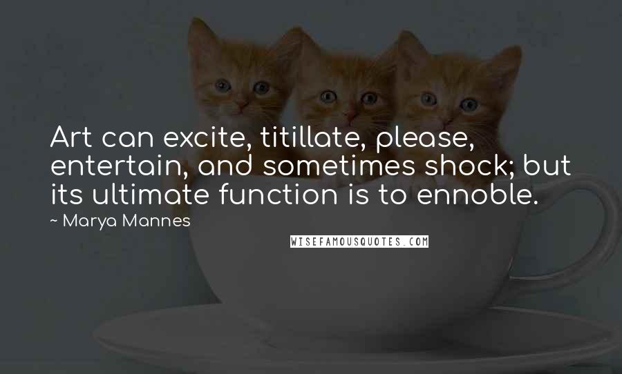 Marya Mannes Quotes: Art can excite, titillate, please, entertain, and sometimes shock; but its ultimate function is to ennoble.