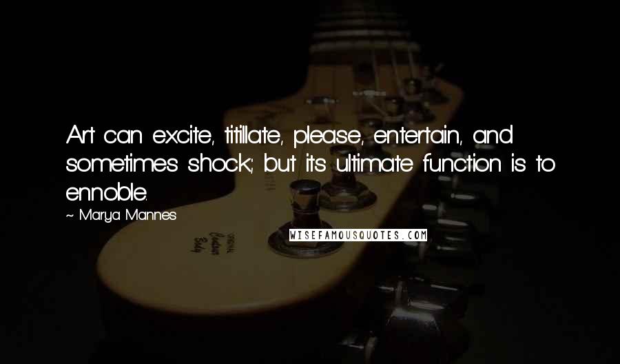 Marya Mannes Quotes: Art can excite, titillate, please, entertain, and sometimes shock; but its ultimate function is to ennoble.