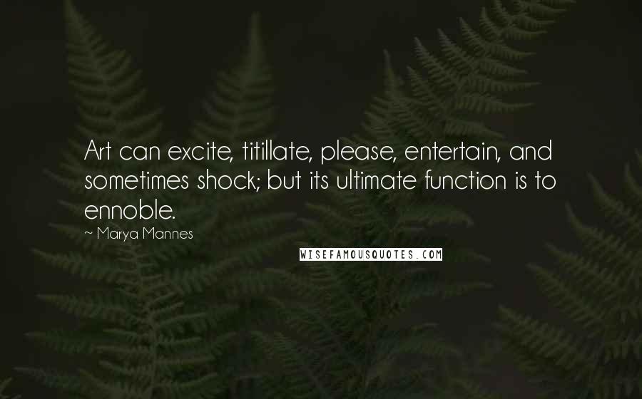 Marya Mannes Quotes: Art can excite, titillate, please, entertain, and sometimes shock; but its ultimate function is to ennoble.