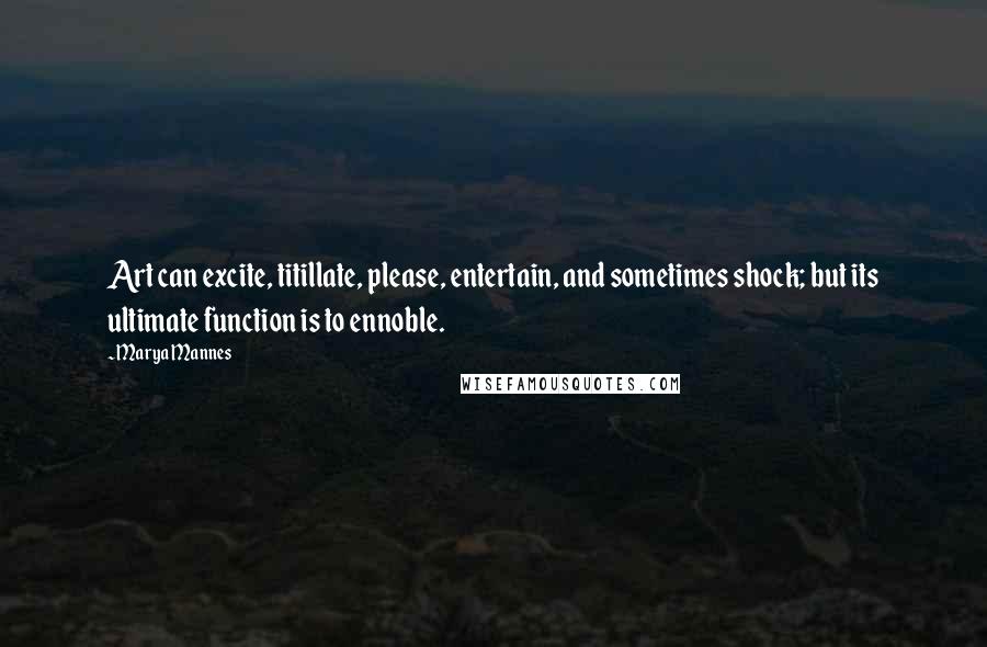 Marya Mannes Quotes: Art can excite, titillate, please, entertain, and sometimes shock; but its ultimate function is to ennoble.