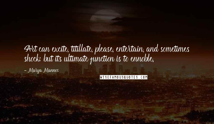 Marya Mannes Quotes: Art can excite, titillate, please, entertain, and sometimes shock; but its ultimate function is to ennoble.