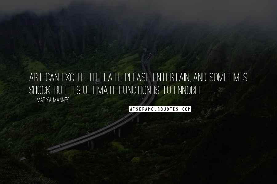 Marya Mannes Quotes: Art can excite, titillate, please, entertain, and sometimes shock; but its ultimate function is to ennoble.