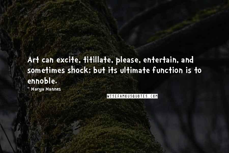 Marya Mannes Quotes: Art can excite, titillate, please, entertain, and sometimes shock; but its ultimate function is to ennoble.